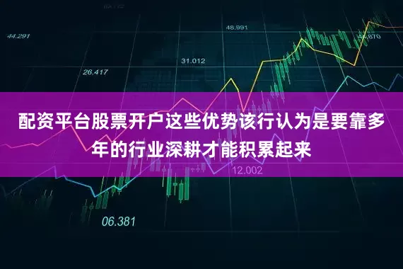 配资平台股票开户这些优势该行认为是要靠多年的行业深耕才能积累起来