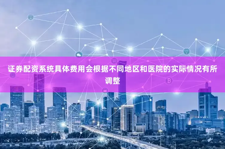 证券配资系统具体费用会根据不同地区和医院的实际情况有所调整
