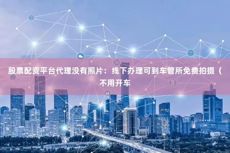 股票配资平台代理没有照片：线下办理可到车管所免费拍摄（不用开车