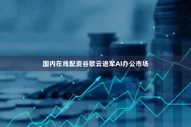 国内在线配资　　谷歌云进军AI办公市场