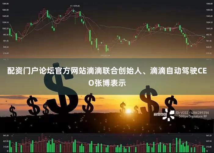 配资门户论坛官方网站　　滴滴联合创始人、滴滴自动驾驶CEO张博表示