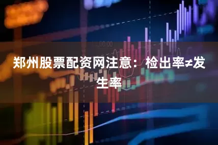郑州股票配资网注意：检出率≠发生率