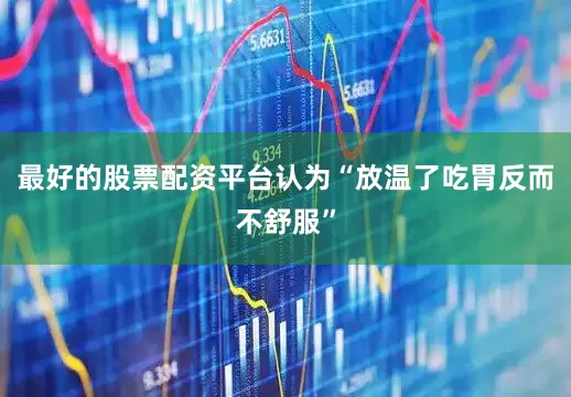 最好的股票配资平台认为“放温了吃胃反而不舒服”