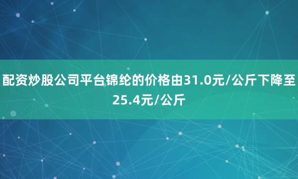 配资炒股公司平台锦纶的价格由31.0元/公斤下降至25.4元/公斤