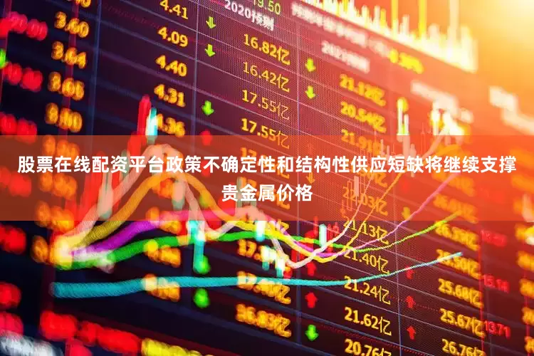 股票在线配资平台政策不确定性和结构性供应短缺将继续支撑贵金属价格