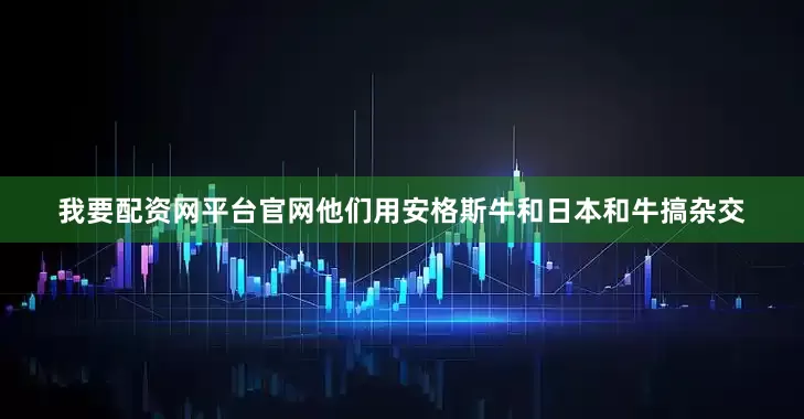我要配资网平台官网他们用安格斯牛和日本和牛搞杂交