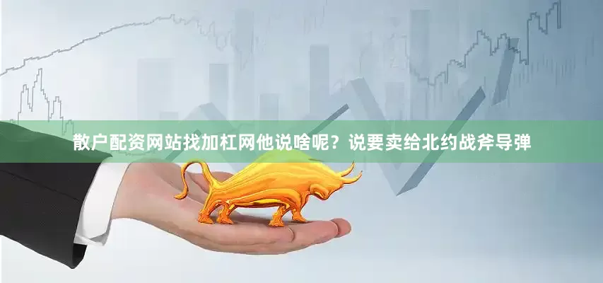 散户配资网站找加杠网他说啥呢？说要卖给北约战斧导弹