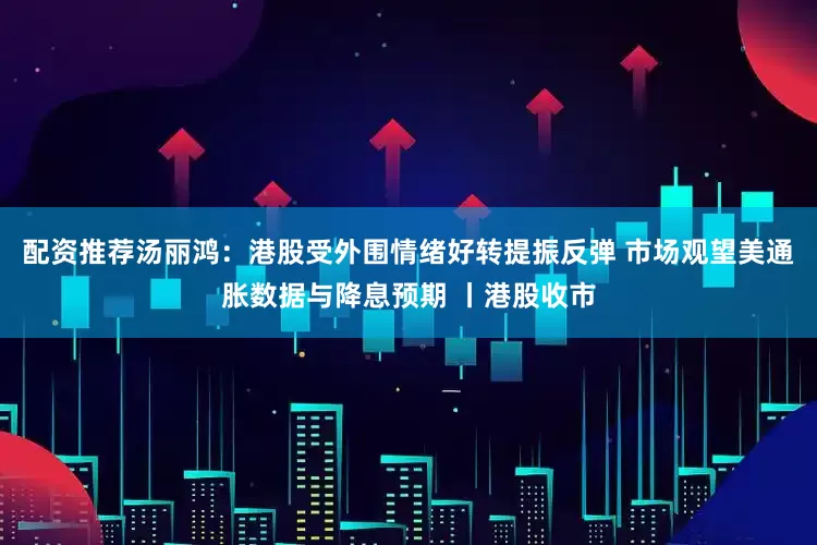 配资推荐汤丽鸿：港股受外围情绪好转提振反弹 市场观望美通胀数据与降息预期 丨港股收市