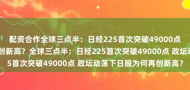配资合作全球三点半：日经225首次突破49000点 政坛动荡下日股为何再创新高？全球三点半：日经225首次突破49000点 政坛动荡下日股为何再创新高？