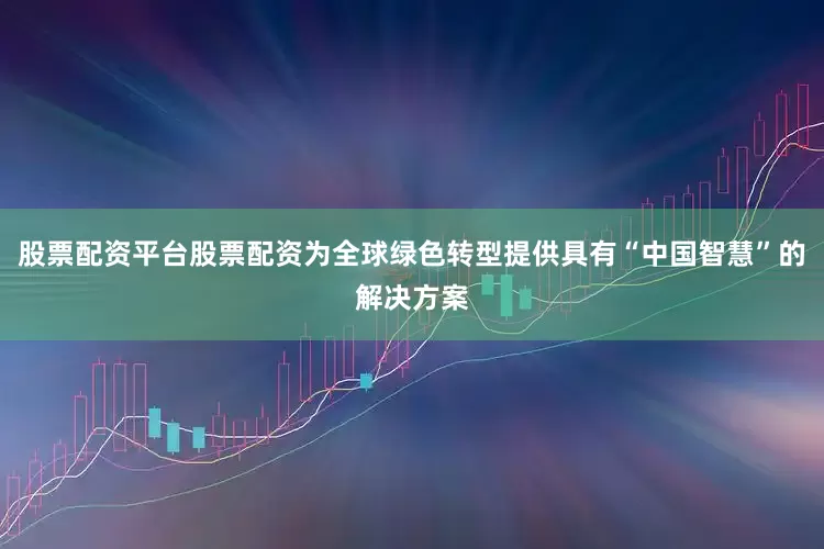 股票配资平台股票配资为全球绿色转型提供具有“中国智慧”的解决方案