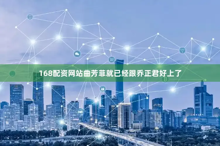 168配资网站曲芳菲就已经跟乔正君好上了