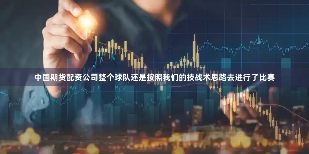 中国期货配资公司整个球队还是按照我们的技战术思路去进行了比赛